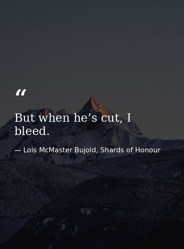 But when he’s cut, I bleed. — Lois McMaster Bujold, Shards of Honour
