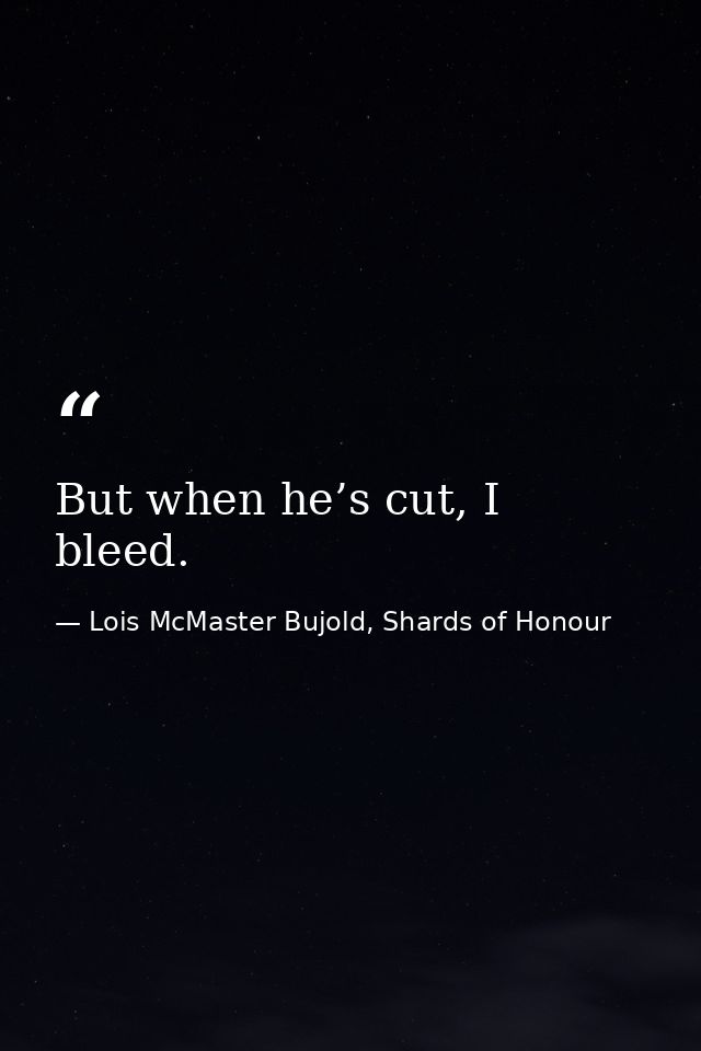 But when he’s cut, I bleed. — Lois McMaster Bujold, Shards of Honour