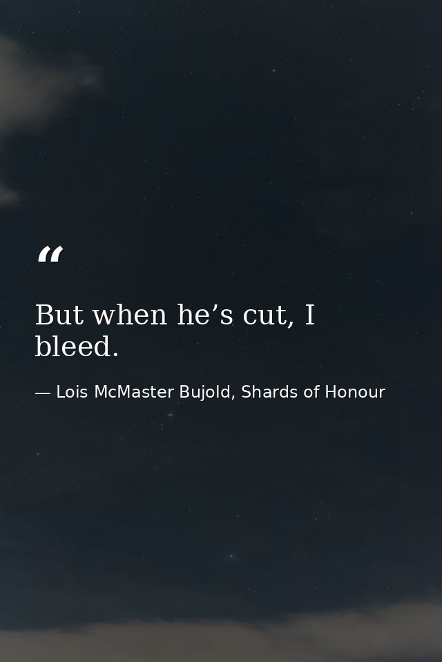 But when he’s cut, I bleed. — Lois McMaster Bujold, Shards of Honour