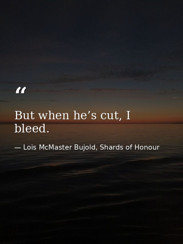 But when he’s cut, I bleed. — Lois McMaster Bujold, Shards of Honour