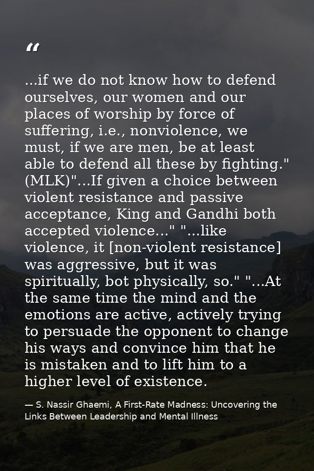 ...if we do not know how to defend ourselves, our women and our places of worship by force of suffering, i.e., nonviolen — S. Nassir Ghaemi, A First-Rate Madness: Uncovering the Links Between Leadership and Mental Illness