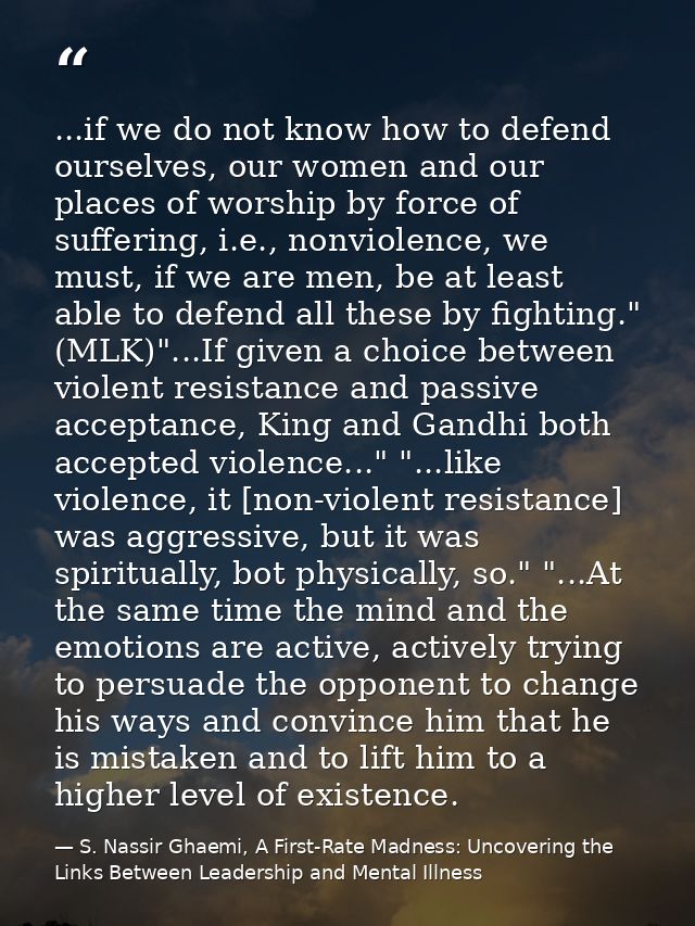 ...if we do not know how to defend ourselves, our women and our places of worship by force of suffering, i.e., nonviolen — S. Nassir Ghaemi, A First-Rate Madness: Uncovering the Links Between Leadership and Mental Illness