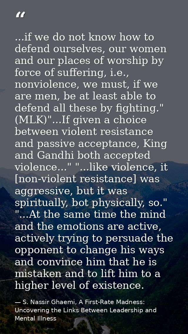 ...if we do not know how to defend ourselves, our women and our places of worship by force of suffering, i.e., nonviolen — S. Nassir Ghaemi, A First-Rate Madness: Uncovering the Links Between Leadership and Mental Illness