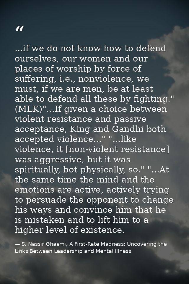 ...if we do not know how to defend ourselves, our women and our places of worship by force of suffering, i.e., nonviolen — S. Nassir Ghaemi, A First-Rate Madness: Uncovering the Links Between Leadership and Mental Illness