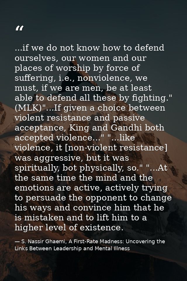 ...if we do not know how to defend ourselves, our women and our places of worship by force of suffering, i.e., nonviolen — S. Nassir Ghaemi, A First-Rate Madness: Uncovering the Links Between Leadership and Mental Illness