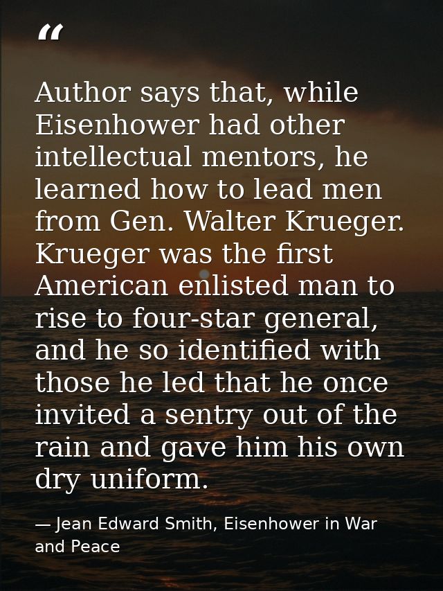 Author says that, while Eisenhower had other intellectual mentors, he learned how to lead men from Gen. Walter Krueger.  — Jean Edward Smith, Eisenhower in War and Peace