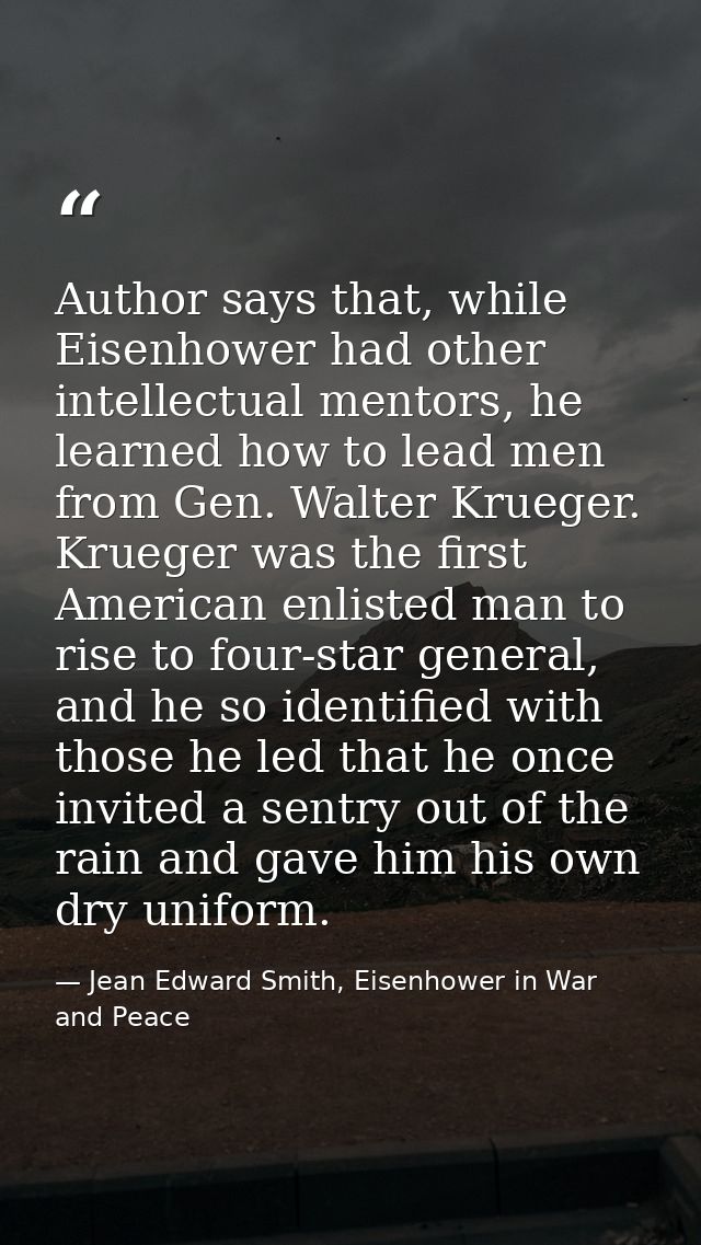 Author says that, while Eisenhower had other intellectual mentors, he learned how to lead men from Gen. Walter Krueger.  — Jean Edward Smith, Eisenhower in War and Peace