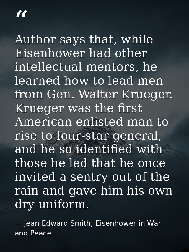 Author says that, while Eisenhower had other intellectual mentors, he learned how to lead men from Gen. Walter Krueger.  — Jean Edward Smith, Eisenhower in War and Peace