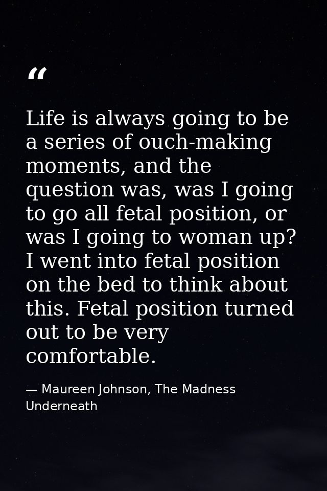 Life is always going to be a series of ouch-making moments, and the question was, was I going to go all fetal position,  — Maureen Johnson, The Madness Underneath