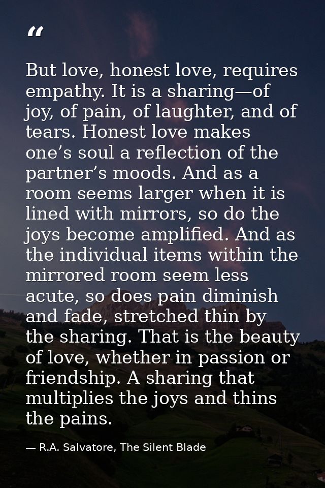 But love, honest love, requires empathy. It is a sharing—of joy, of pain, of laughter, and of tears. Honest love makes o — R.A. Salvatore, The Silent Blade
