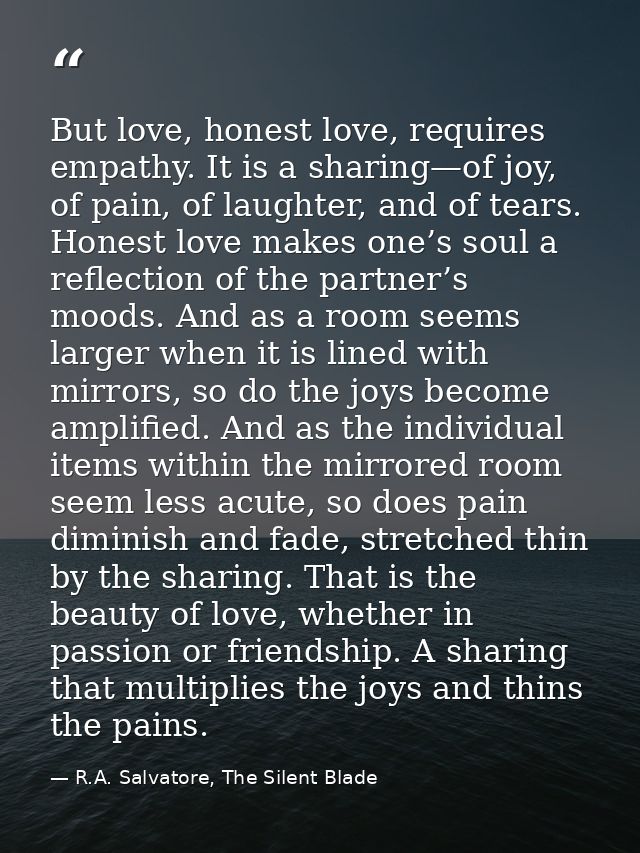 But love, honest love, requires empathy. It is a sharing—of joy, of pain, of laughter, and of tears. Honest love makes o — R.A. Salvatore, The Silent Blade