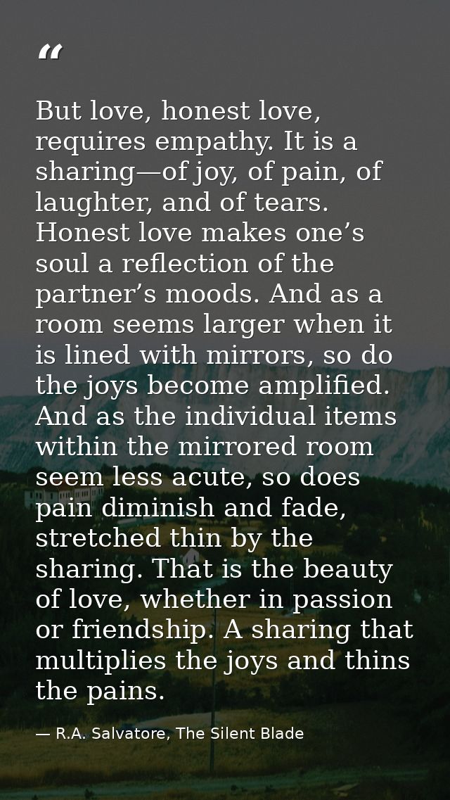 But love, honest love, requires empathy. It is a sharing—of joy, of pain, of laughter, and of tears. Honest love makes o — R.A. Salvatore, The Silent Blade