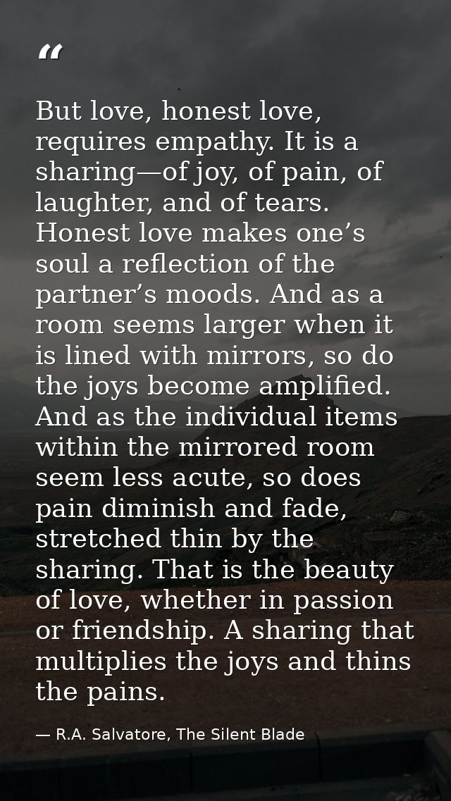 But love, honest love, requires empathy. It is a sharing—of joy, of pain, of laughter, and of tears. Honest love makes o — R.A. Salvatore, The Silent Blade