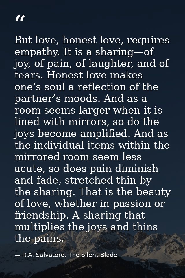 But love, honest love, requires empathy. It is a sharing—of joy, of pain, of laughter, and of tears. Honest love makes o — R.A. Salvatore, The Silent Blade