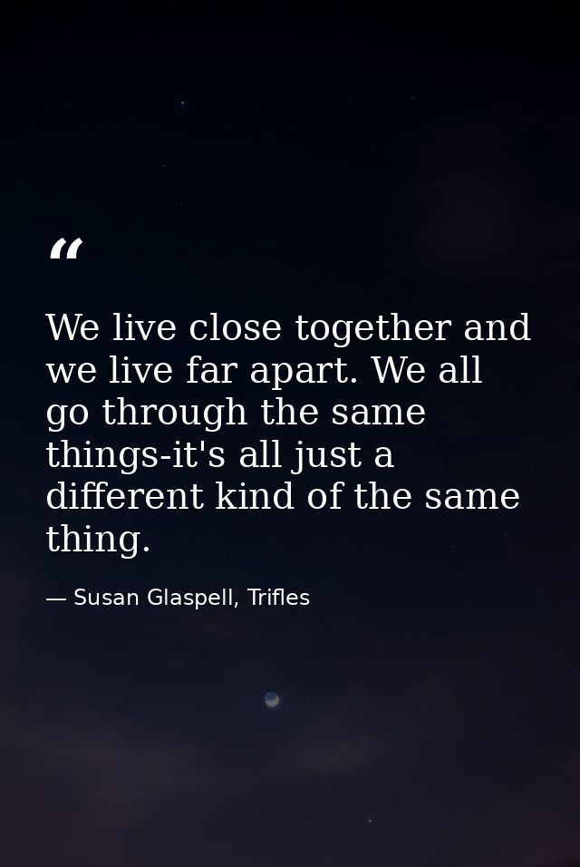 We live close together and we live far apart. We all go through the same things-it's all just a different kind of the sa — Susan Glaspell, Trifles