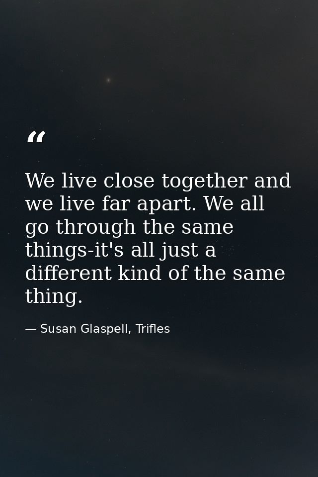 We live close together and we live far apart. We all go through the same things-it's all just a different kind of the sa — Susan Glaspell, Trifles