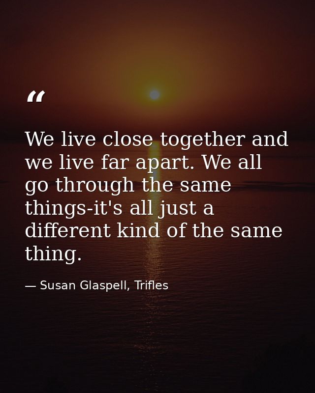 We live close together and we live far apart. We all go through the same things-it's all just a different kind of the sa — Susan Glaspell, Trifles