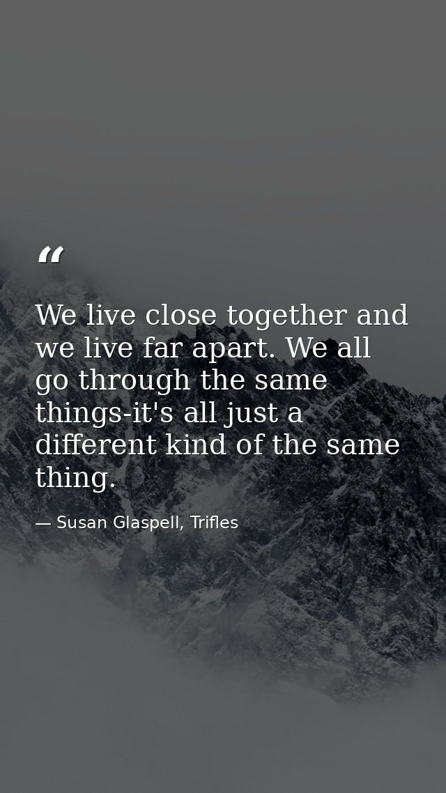 We live close together and we live far apart. We all go through the same things-it's all just a different kind of the sa — Susan Glaspell, Trifles