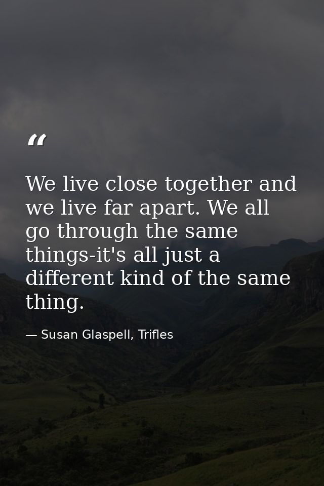 We live close together and we live far apart. We all go through the same things-it's all just a different kind of the sa — Susan Glaspell, Trifles