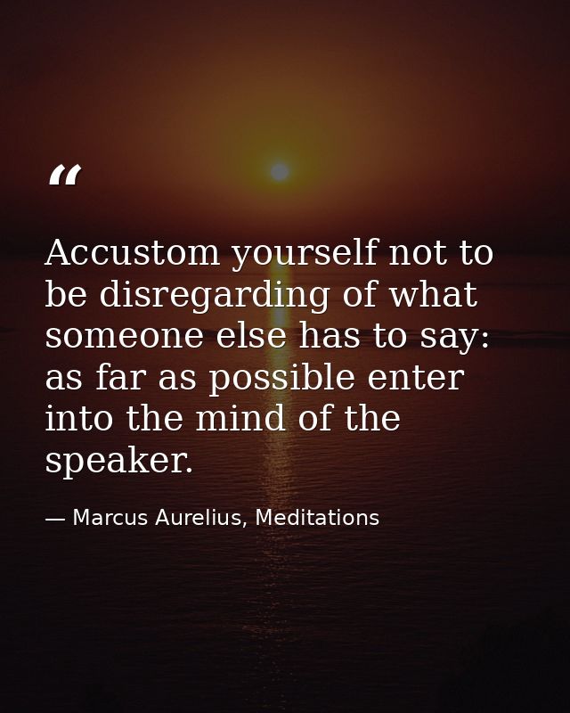 Accustom yourself not to be disregarding of what someone else has to say: as far as possible enter into the mind of the  — Marcus Aurelius, Meditations
