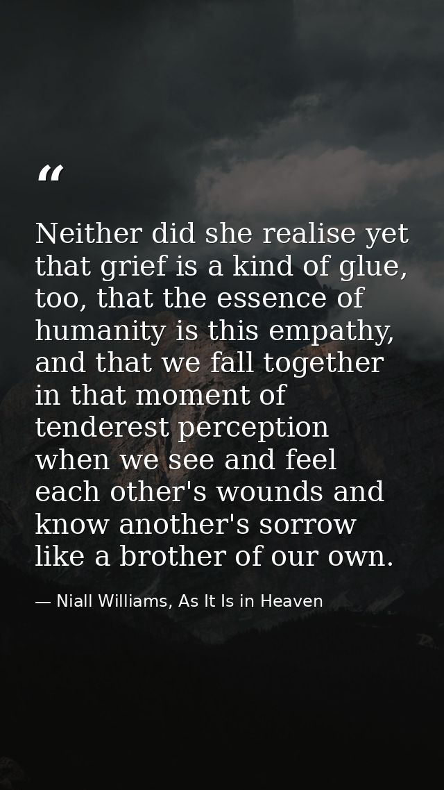 Neither did she realise yet that grief is a kind of glue, too, that the essence of humanity is this empathy, and that we — Niall Williams, As It Is in Heaven