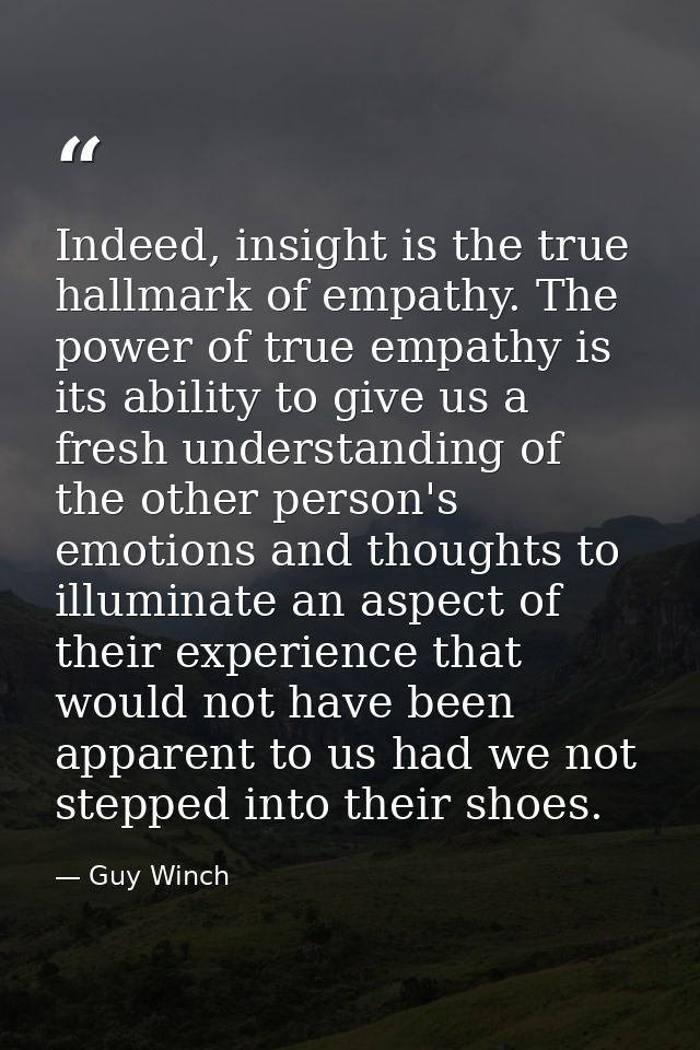 Indeed, insight is the true hallmark of empathy. The power of true empathy is its ability to give us a fresh understandi — Guy Winch