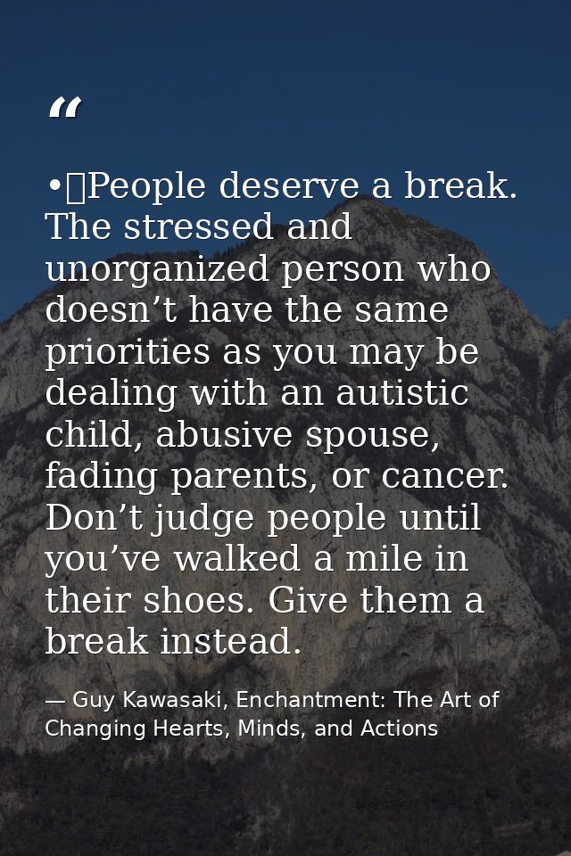 •	People deserve a break. The stressed and unorganized person who doesn’t have the same priorities as you may be dealing — Guy Kawasaki, Enchantment: The Art of Changing Hearts, Minds, and Actions