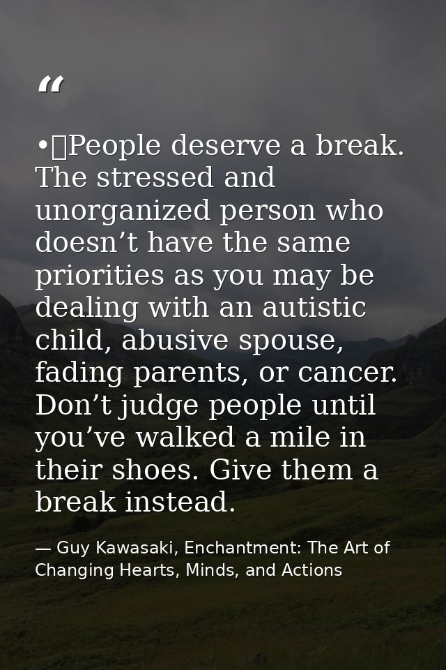•	People deserve a break. The stressed and unorganized person who doesn’t have the same priorities as you may be dealing — Guy Kawasaki, Enchantment: The Art of Changing Hearts, Minds, and Actions