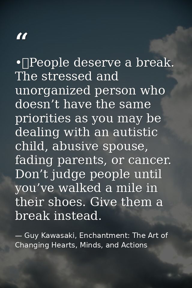 •	People deserve a break. The stressed and unorganized person who doesn’t have the same priorities as you may be dealing — Guy Kawasaki, Enchantment: The Art of Changing Hearts, Minds, and Actions
