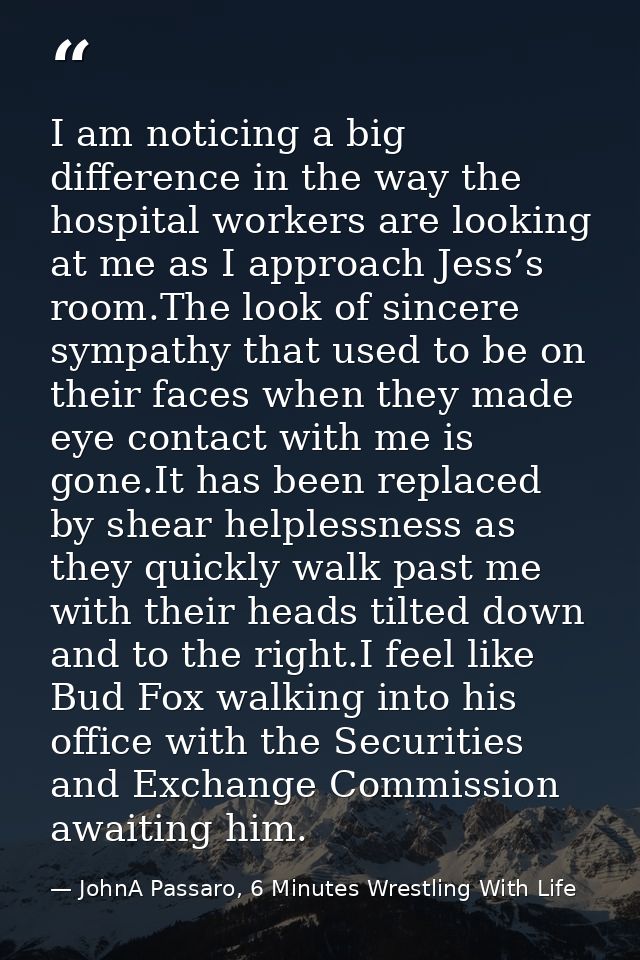 I am noticing a big difference in the way the hospital workers are looking at me as I approach Jess’s room.The look of s — JohnA Passaro, 6 Minutes Wrestling With Life