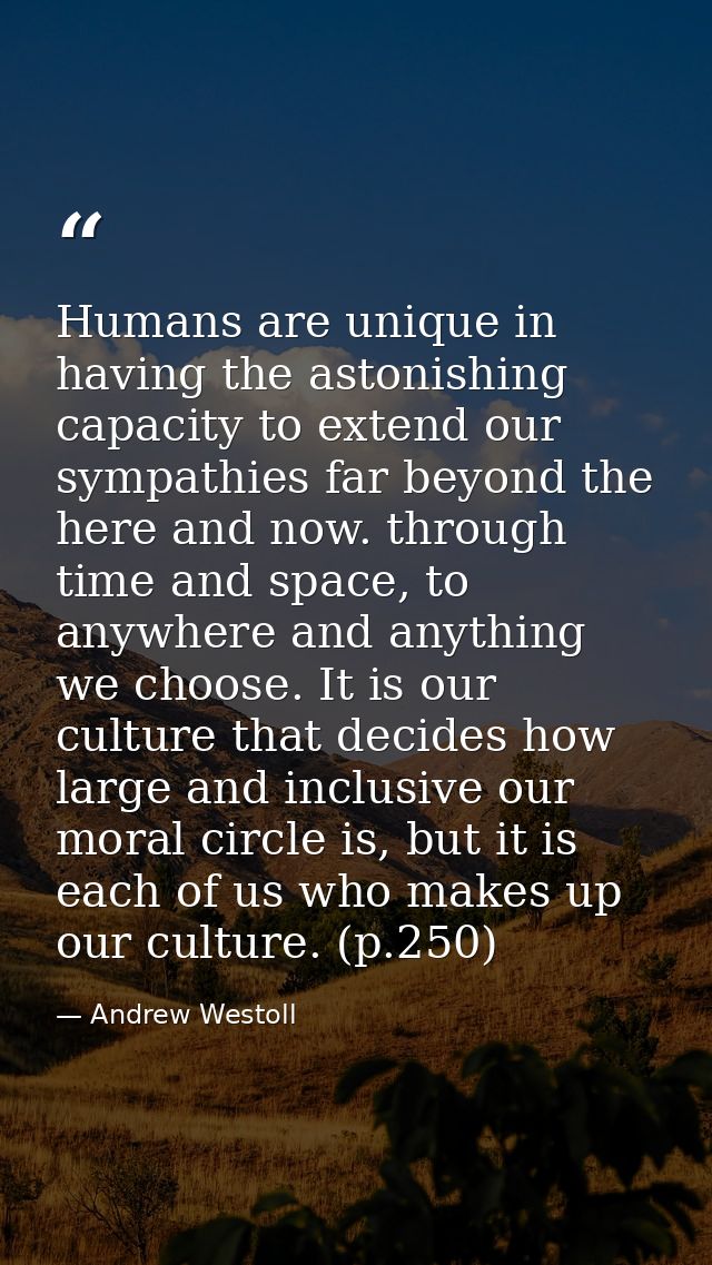 Humans are unique in having the astonishing capacity to extend our sympathies far beyond the here and now. through time  — Andrew Westoll