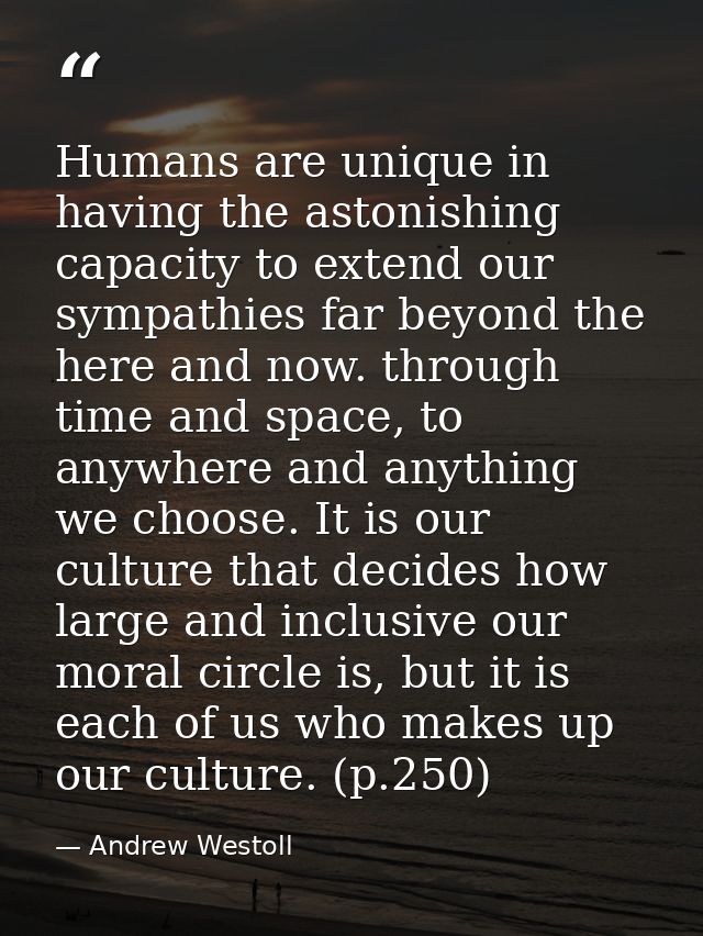 Humans are unique in having the astonishing capacity to extend our sympathies far beyond the here and now. through time  — Andrew Westoll