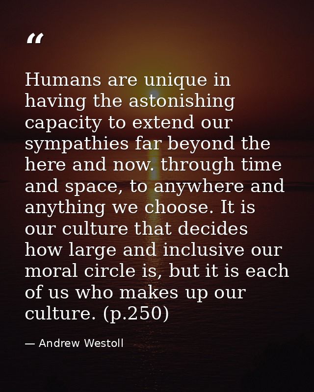 Humans are unique in having the astonishing capacity to extend our sympathies far beyond the here and now. through time  — Andrew Westoll