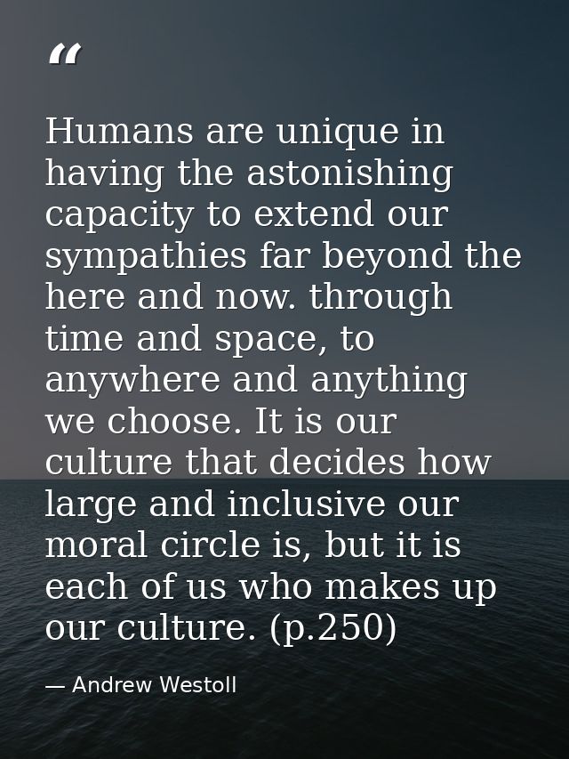 Humans are unique in having the astonishing capacity to extend our sympathies far beyond the here and now. through time  — Andrew Westoll