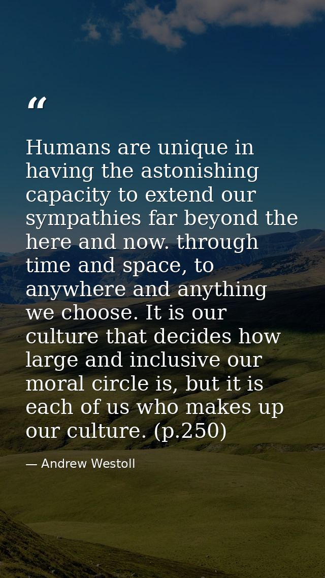 Humans are unique in having the astonishing capacity to extend our sympathies far beyond the here and now. through time  — Andrew Westoll