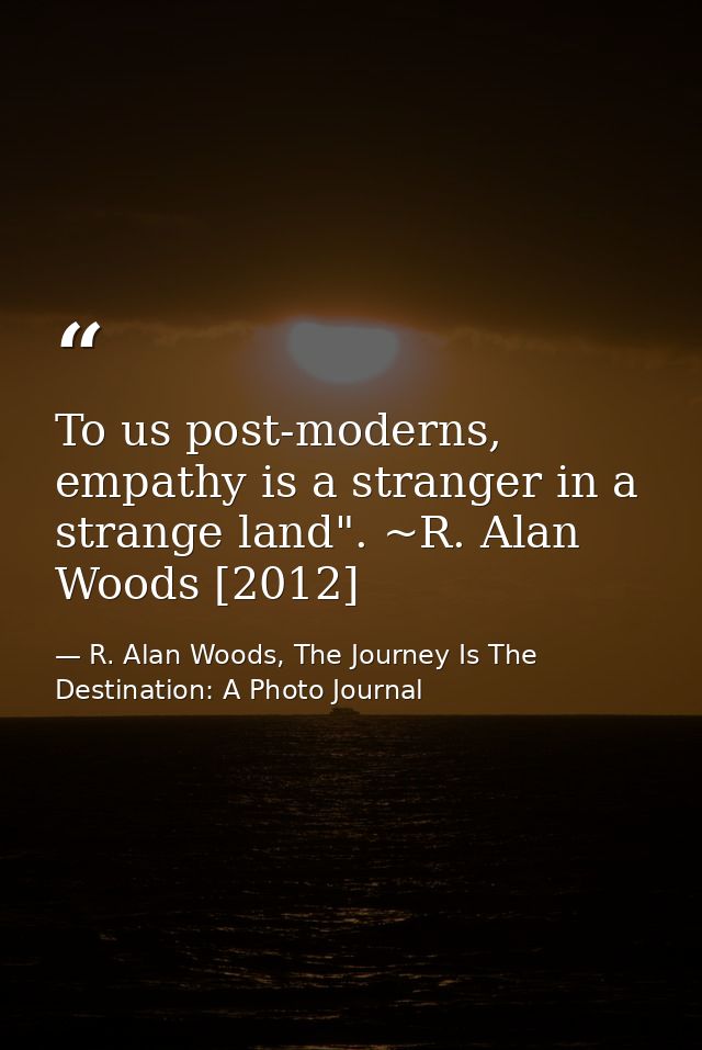 To us post-moderns, empathy is a stranger in a strange land". ~R. Alan Woods [2012] — R. Alan Woods, The Journey Is The Destination: A Photo Journal