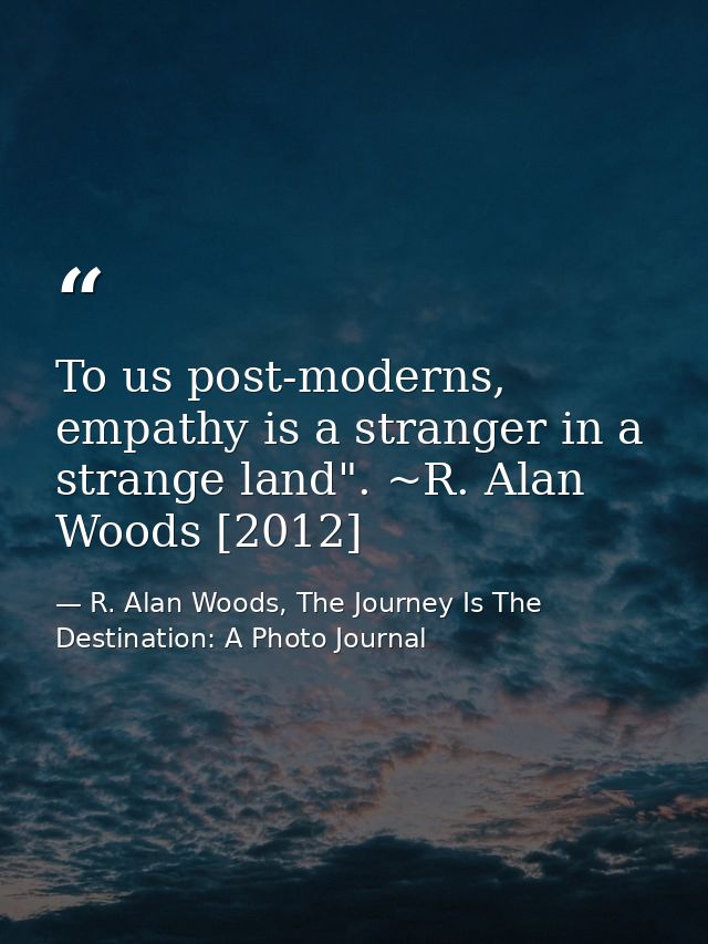 To us post-moderns, empathy is a stranger in a strange land". ~R. Alan Woods [2012] — R. Alan Woods, The Journey Is The Destination: A Photo Journal