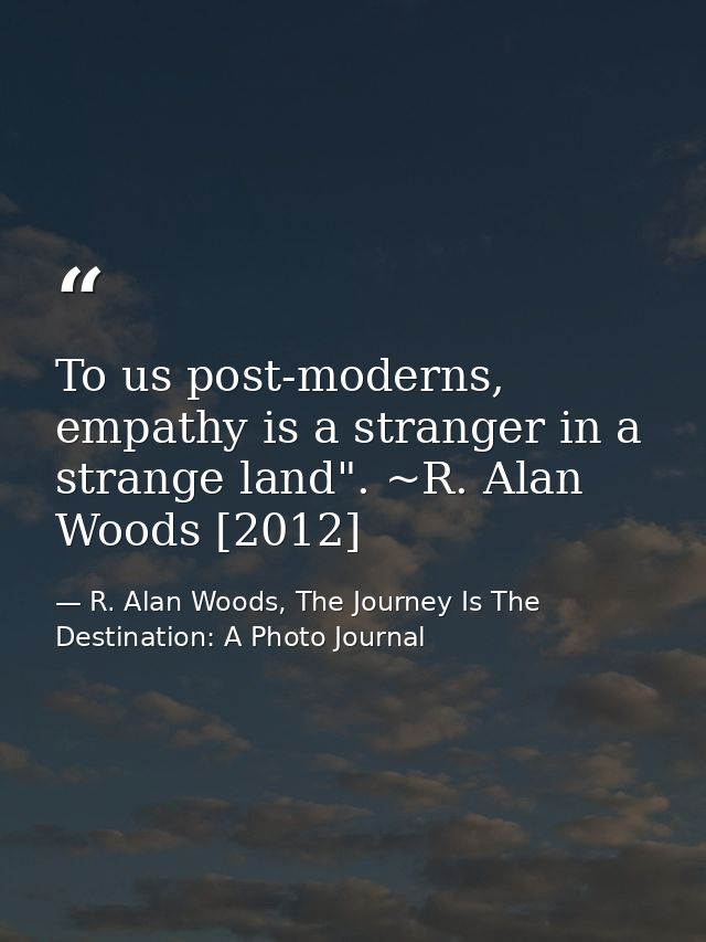 To us post-moderns, empathy is a stranger in a strange land". ~R. Alan Woods [2012] — R. Alan Woods, The Journey Is The Destination: A Photo Journal
