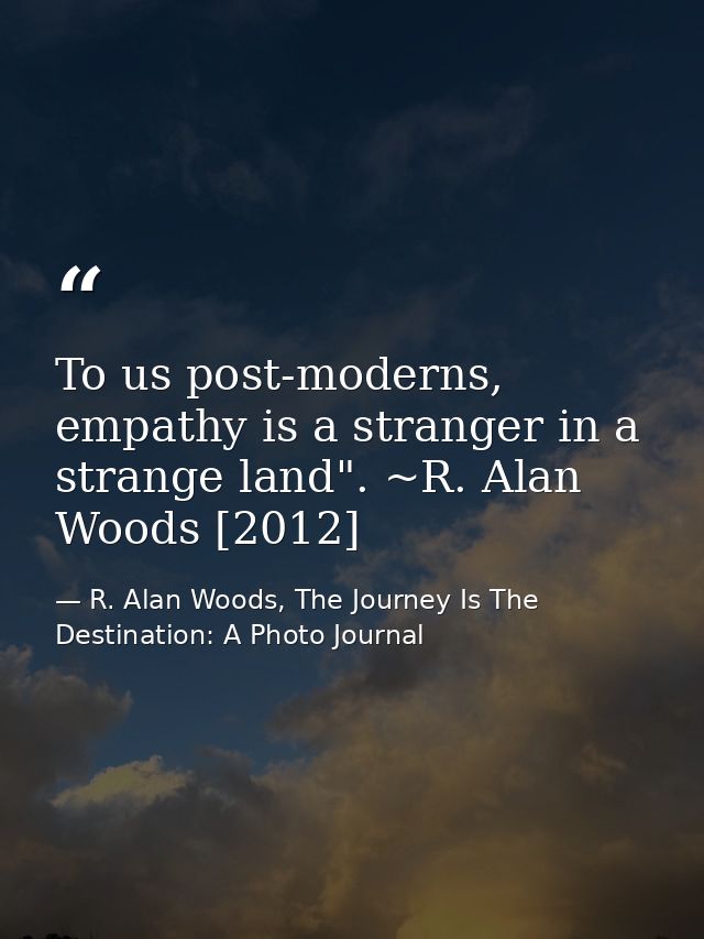 To us post-moderns, empathy is a stranger in a strange land". ~R. Alan Woods [2012] — R. Alan Woods, The Journey Is The Destination: A Photo Journal