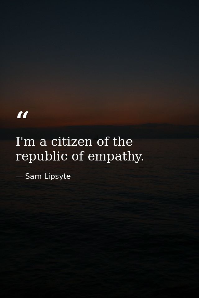 I'm a citizen of the republic of empathy. — Sam Lipsyte
