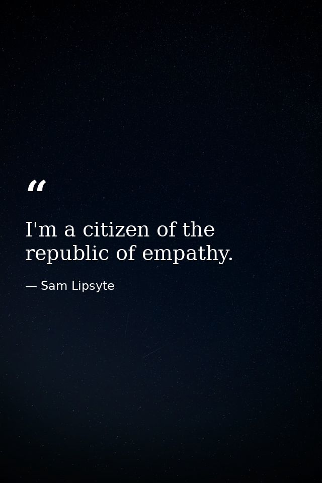 I'm a citizen of the republic of empathy. — Sam Lipsyte