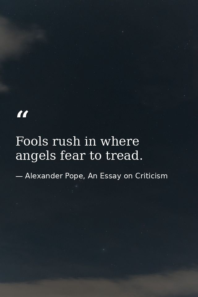 Fools rush in where angels fear to tread. — Alexander Pope, An Essay on Criticism