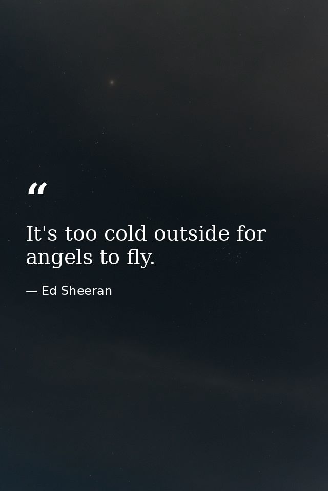 It's too cold outside for angels to fly. — Ed Sheeran