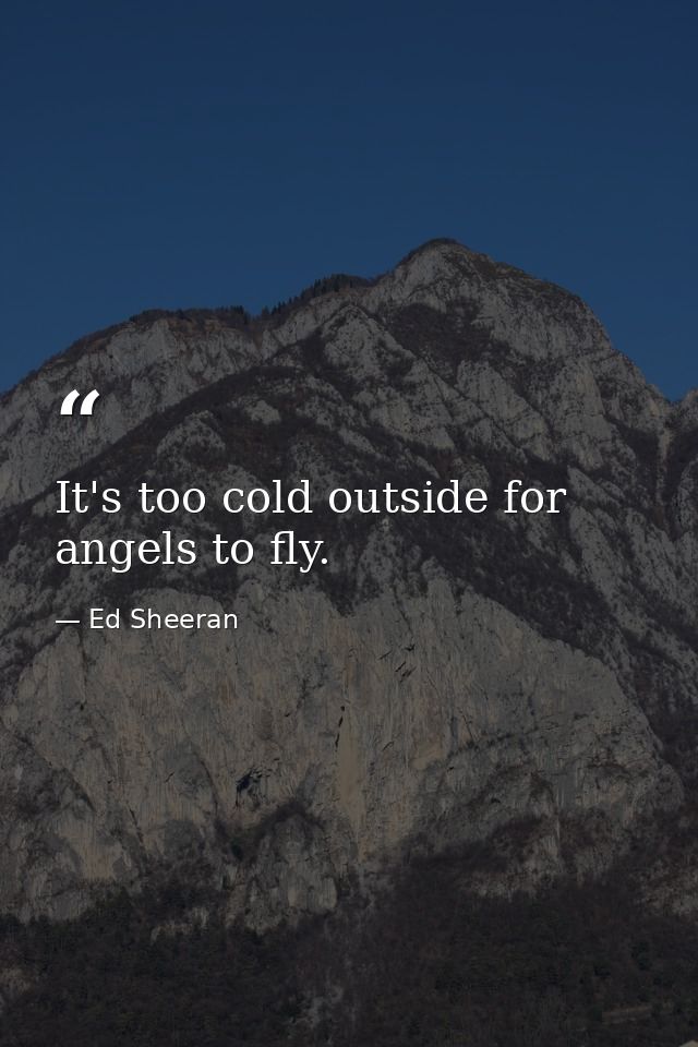 It's too cold outside for angels to fly. — Ed Sheeran