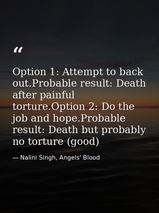 Option 1: Attempt to back out.Probable result: Death after painful torture.Option 2: Do the job and hope.Probable result — Nalini Singh, Angels' Blood