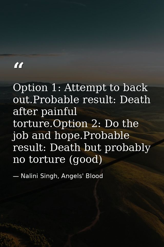 Option 1: Attempt to back out.Probable result: Death after painful torture.Option 2: Do the job and hope.Probable result — Nalini Singh, Angels' Blood