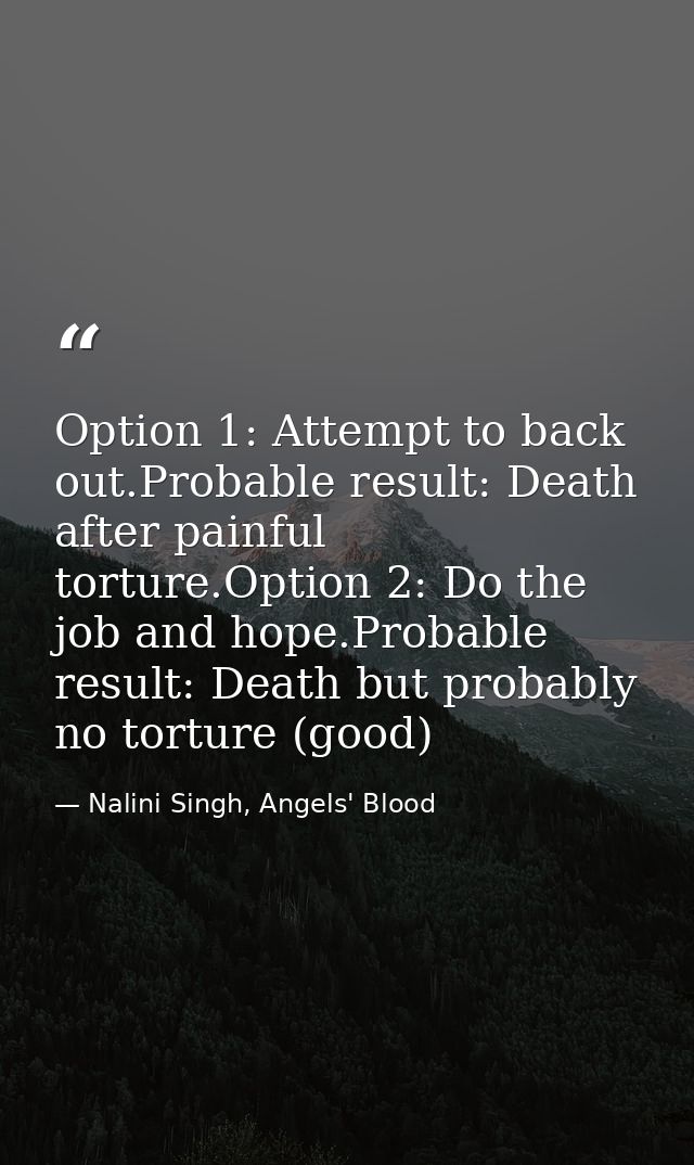 Option 1: Attempt to back out.Probable result: Death after painful torture.Option 2: Do the job and hope.Probable result — Nalini Singh, Angels' Blood