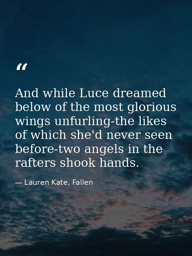 And while Luce dreamed below of the most glorious wings unfurling-the likes of which she'd never seen before-two angels  — Lauren Kate, Fallen