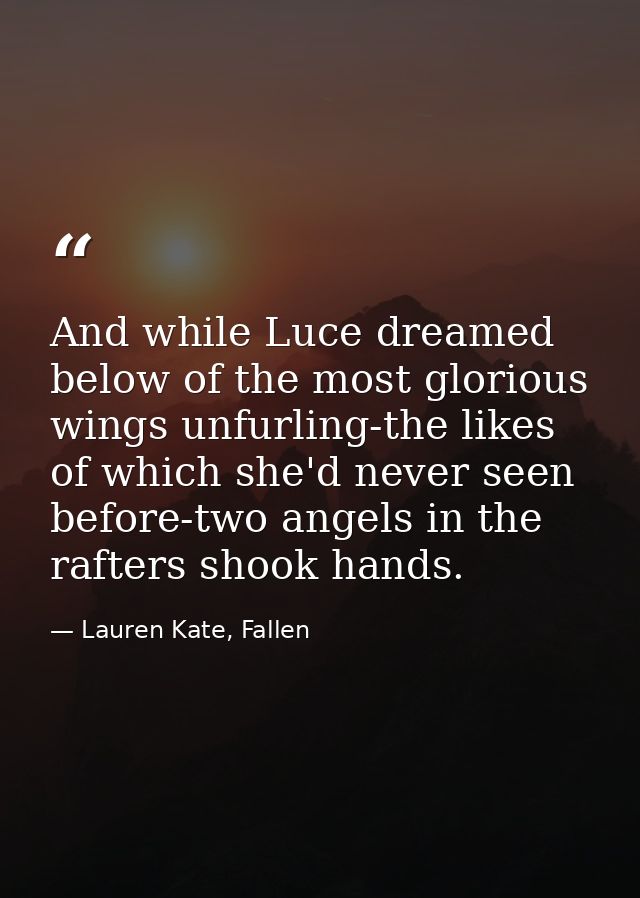 And while Luce dreamed below of the most glorious wings unfurling-the likes of which she'd never seen before-two angels  — Lauren Kate, Fallen