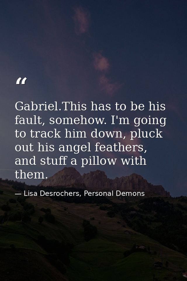 Gabriel.This has to be his fault, somehow. I'm going to track him down, pluck out his angel feathers, and stuff a pillow — Lisa Desrochers, Personal Demons